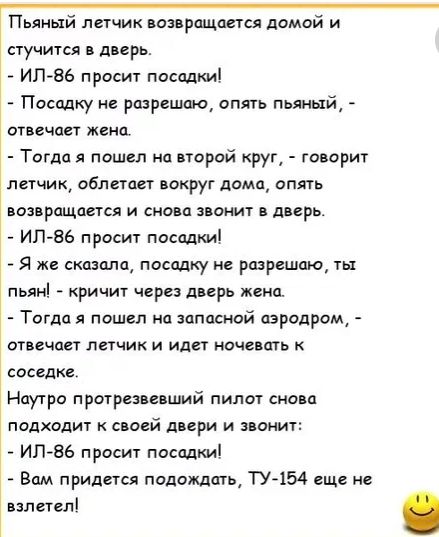 Пьяный летчик возвращаете домой и стучится дпрь ИП 86 просит посадки Посадку не разрешаю опять пьлиый отвечмт жена Тогда я пошел на второй круг го орит летчик облетац вокруг дома опять возвращается и снова лиш в дверь ИП 86 просит посадки Я же сказала поездку не разрешаю ты пьян кричит через дверь жена Тогда я пошел на западной аэродром отичмт ппчик и иди ноче ть соседи Наутро претраге ший пилот с