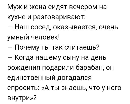 Муж и жена сидят вечером на кухне и разговаривают Наш сосед оказывается очень умный человек Почему ты так считаешь Когда нашему сыну на день рождения подарили барабан он единственный догадался спросить А ты знаешь что у него внутри