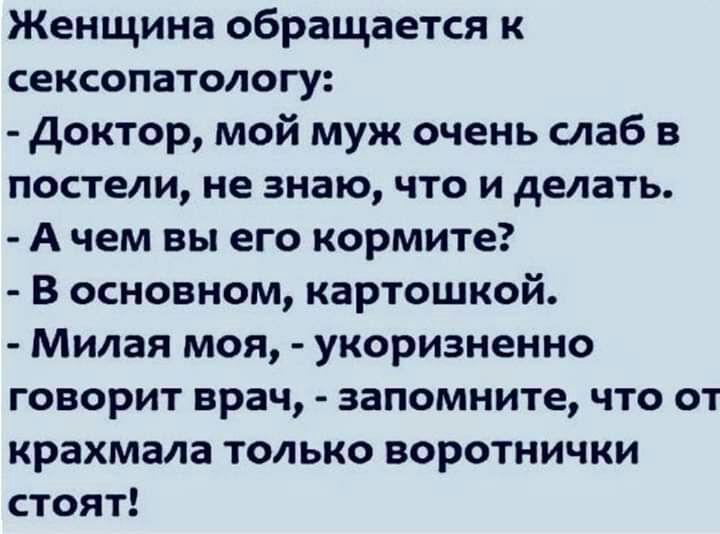 Женщина обращается к сексопатологу доктор мой муж очень слаб в постели не знаю что и делать А чем вы его кормите В основном картошкой Милая моя укоризненно говорит врач запомните что от крахмала только воротнички стоят