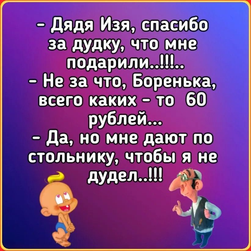 дядя Изя спасибо за дудку что мне подарили Не за что Боренька всего каких то 60 рублей Да но мне дают по стольнику чтобы я не дудел 3 К