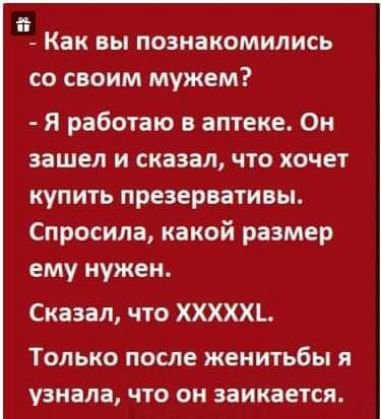 Как вы познакомились со своим мужем Я работаю в аптеке Он зашел и сказал что хочет купить презервативы Спросила какой размер ему нужен Сказал что ХХХХХЬ ТОЛЬКО ПОСЛЕ ЖЕНИТЬБЫ Я узнала что он ЗЁИКЗЕТСЯ