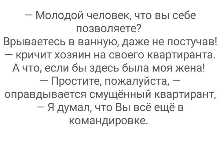 Молодой человек что вы себе позволяете Врываетесь в ванную даже не постучав кричит хозяин на своего квартиранта А что если бы здесь была моя жена Простите пожалуйста оправдывается смущённый квартирант Я думал что Вы всё ещё в командировке
