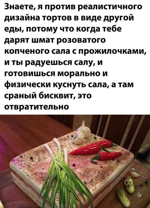 Знаете я против реалистичного дизайна тортов в виде другой еды потому что когда тебе дарят шмат розоватого копчеиого сала прожилочками и ты радуешься саду и готовишься морально и физически куснуть сала а там сраный бисквит это отвратительно