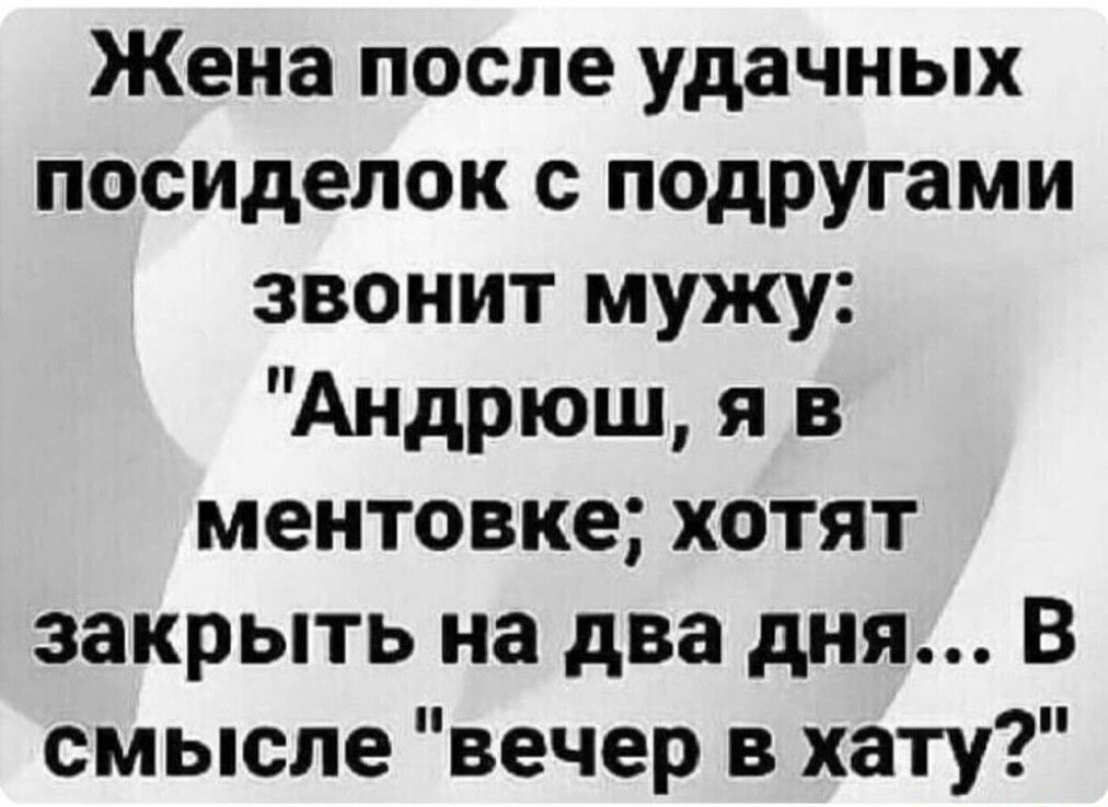 Жена после удачных посиделок с подругами звонит мужу Андрюш я в ментовке хотят закрыть на два дня В смысле вечер в хату