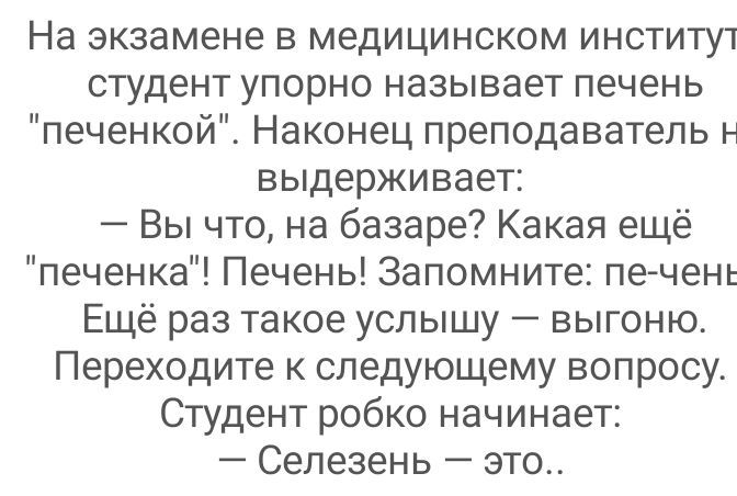 На экзамене в медицинском институт студент упорно называет печень печенкойі Наконец преподаватель н выдерживает Вы что на базаре Какая ещё печенка Печень Запомните пе чень Ещё раз такое услышу выгоню Переходите к следующему вопросу Студент робко начинает Селезень это