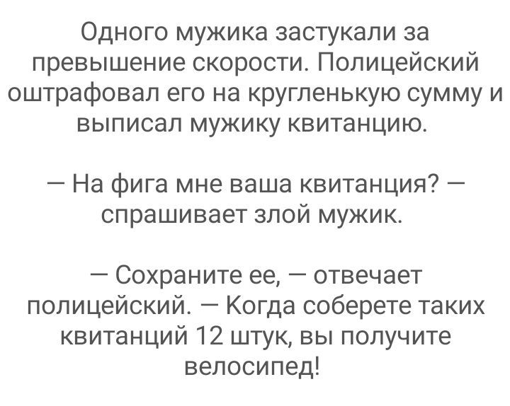 Одного мужика застукали за превышение скорости Полицейский оштрафовал его на кругленькую сумму и выписал мужику квитанцию На фига мне ваша квитанция спрашивает злой мужик _ СОХРЭНИТЕ ее _ ОТВЕЧЭеТ полицейский Когда соберете таких квитанций 12 штук вы получите велосипед