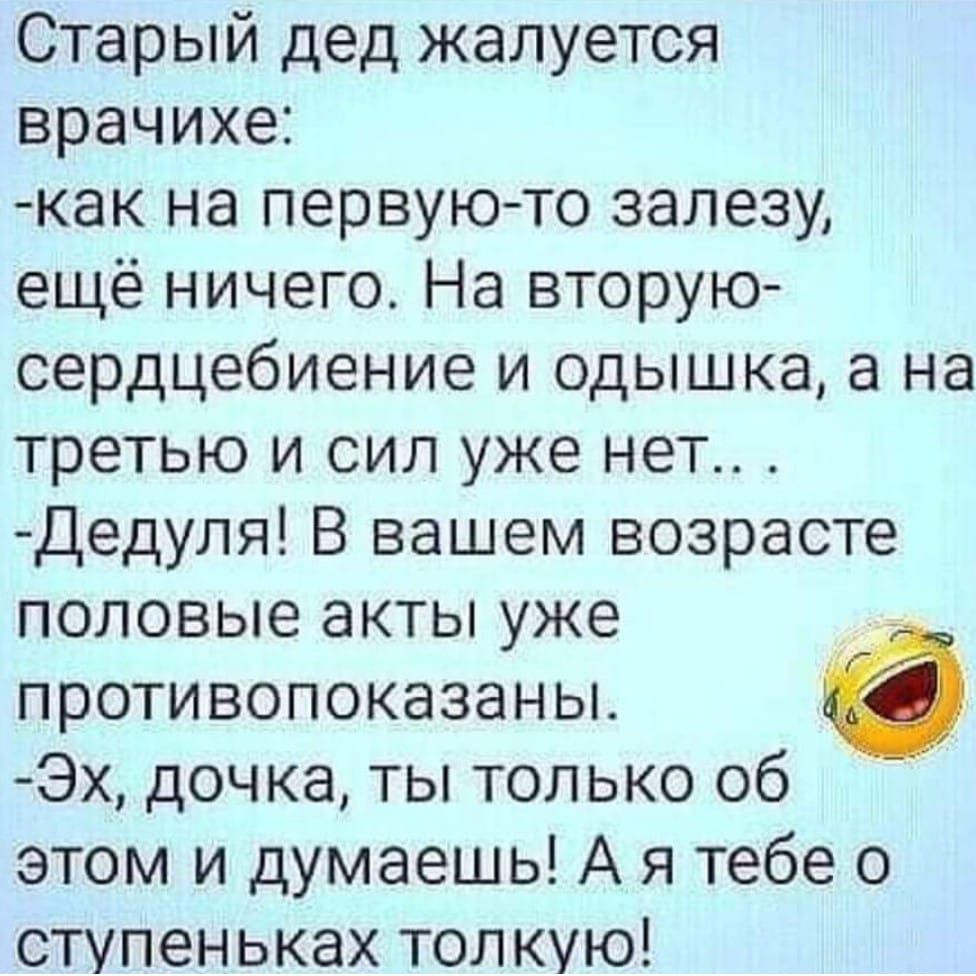 Старый дед жалуется врачихе как на первую то залезу ещё ничего На вторую сердцебиение и одышка а на третью и сил уже нет Дедуля В вашем возрасте половые акты уже противопоказаны Эх дочка ты только об этом и думаешь А я тебе о ступеньках топкую