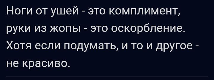 Ноги от ушей это комплимент руки ИЗ ЖОПЫ ЭТО оскорбление ХОТЯ ЕСЛИ ПОДУМЗТЬ И ТО И другое _ не красиво