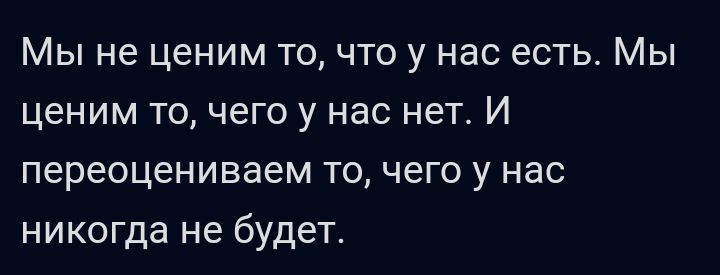 Мы не ценим то что у нас есть Мы ценим то чего у нас нет И переоцениваем то чего у нас никогда не будет