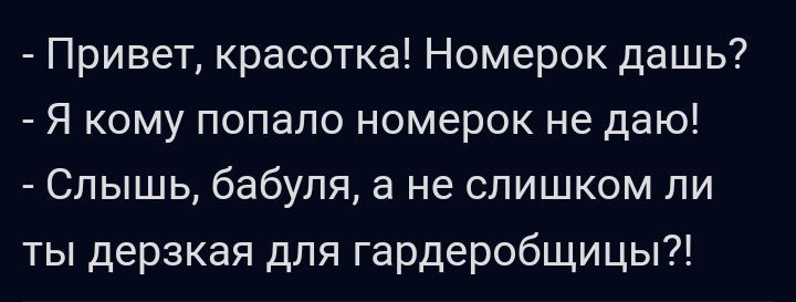 Привет красотка Номерок дашь Я кому попало номерок не даю Спышь бабуля а не слишком ли ты дерзкая для гардеробщицы