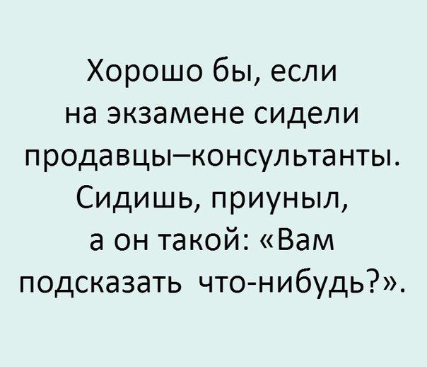 Хорошо бы если на экзамене сидели продавцыконсультанты Сидишь приуныл а он такой Вам подсказать что нибудь