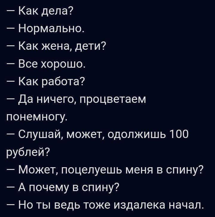 Как дела Нормально Как жена дети Все хорошо Как работа Да ничего процветаем понемногу Слушай может одолжишь 100 рублей Может поцелуешь меня в спину А почему в спину Но ты ведь тоже издалека начал