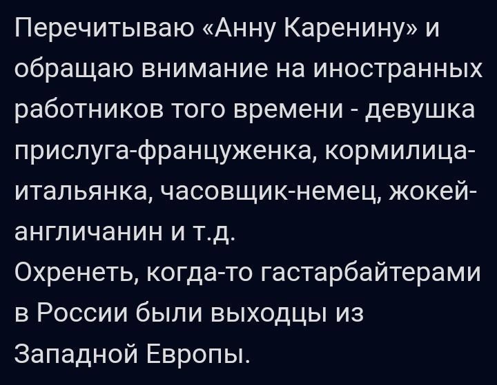 Перечитываю Анну Каренину и обращаю внимание на иностранных работников того времени девушка прислуга француженка кормилица итальянка часовщик немец жокей англичанин и тд Охренеть когдато гастарбайтерами в России были выходцы из Западной Европы