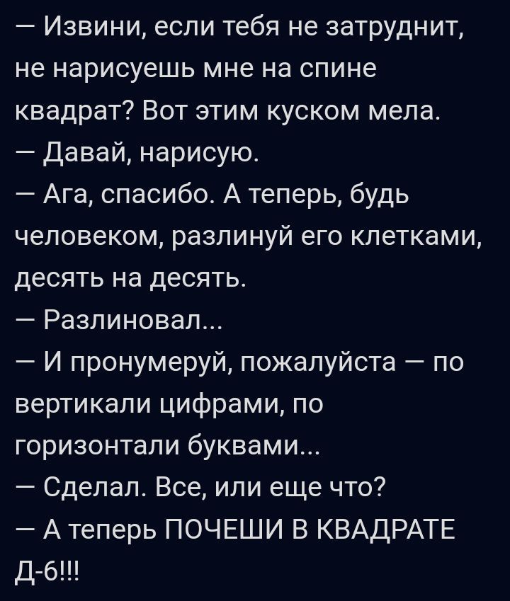 Извини если тебя не затруднит не нарисуешь мне на спине квадрат Вот этим куском мела Давай нарисую Ага спасибо А теперь будь человеком разлинуй его клетками десять на десять Разпиновап И пронумеруй пожалуйста по вертикали цифрами по горизонтали буквами Сделал Все или еще что Атеперь ПОЧЕШИ В КВАДРАТЕ Д б