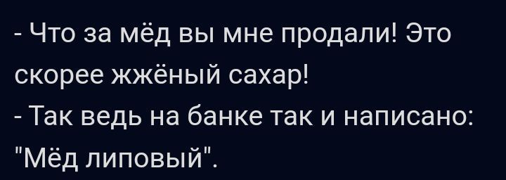 Что за мёд вы мне продали Это скорее жжёный сахар Так ведь на банке так и написано Мёд липовый