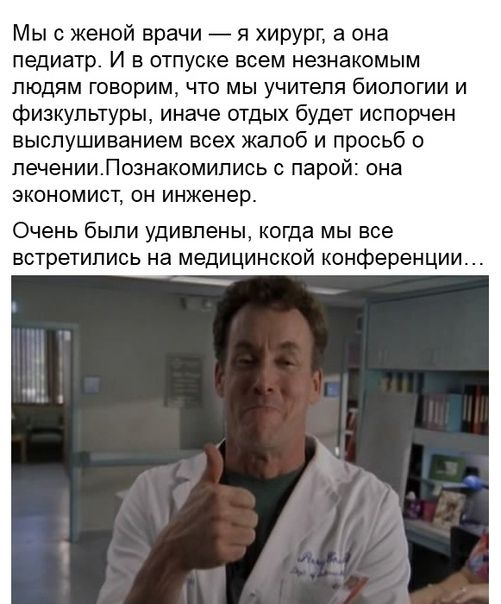 Мы с женой врачи я хирург а она педиатр И в отпуске всем незнакомым людям говорим что мы учителя биологии и физкультуры иначе отдых будет испорчен выспушиванием всех жалоб и просьб о печенииЛознакомипись с парой она экономист он инженер Очень были удивлены когда мы все встретились на медицинской конференции