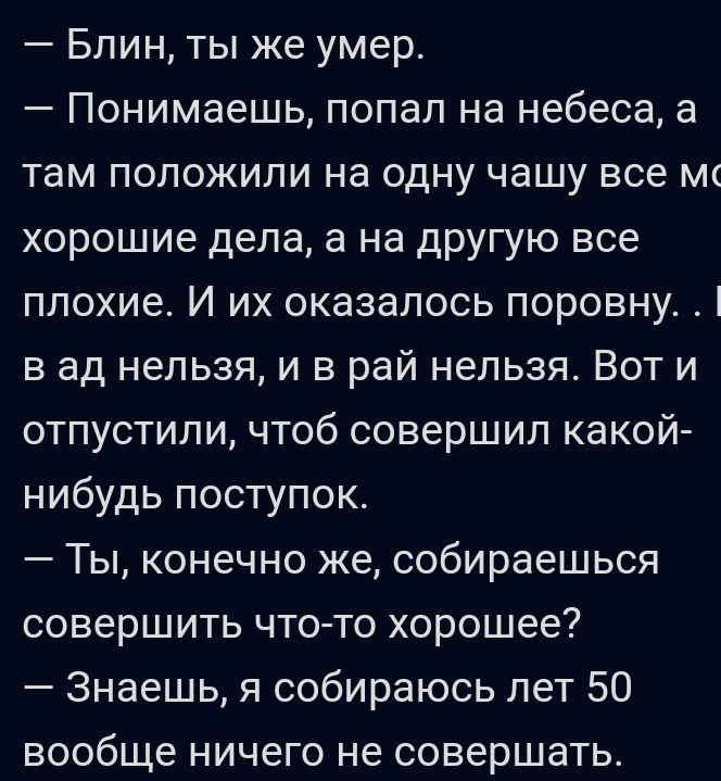 Блин ты же умер Понимаешь попал на небеса а там положили на одну чашу все м хорошие дела а на другую все плохие И их оказалось поровну в ад нельзя и в рай нельзя Вот и отпустили чтоб совершил какой нибудь поступок Ты конечно же собираешься совершить что то хорошее Знаешь я собираюсь лет 50 вообще ничего не совершать