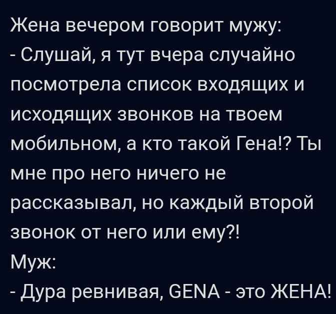 Жена вечером говорит мужу Слушай я тут вчера случайно посмотрела список входящих и исходящих звонков на твоем мобильном а кто такой Гена Ты мне про него ничего не рассказывал но каждый второй звонок от него или ему Муж Дура ревнивая ВЕНА зто ЖЕНА