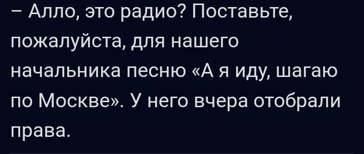 Аппо это радио Поставьте пожалуйста для нашего начальника песню А я иду шагаю по Москве У него вчера отобрали права
