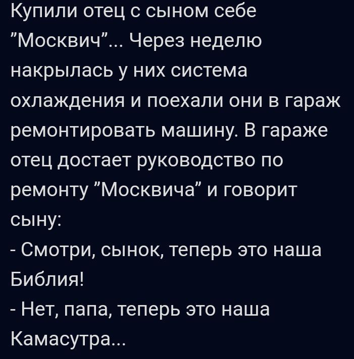 Купили отец с сыном себе Москвич Через неделю накрылась у них система охлаждения и поехали они в гараж ремонтировать машину В гараже отец достает руководство по ремонту Москвича и говорит сыну Смотри сынок теперь это наша Библия Нет папа теперь это наша Камасутра