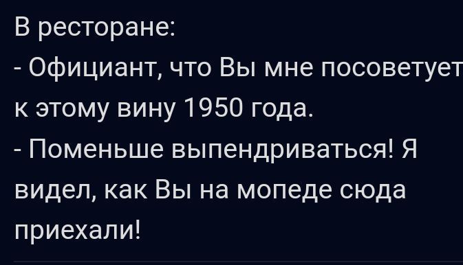 В ресторане Официант что Вы мне посоветует к этому вину 1950 года Поменьше выпендриваться Я видел как Вы на мопеде сюда приехали