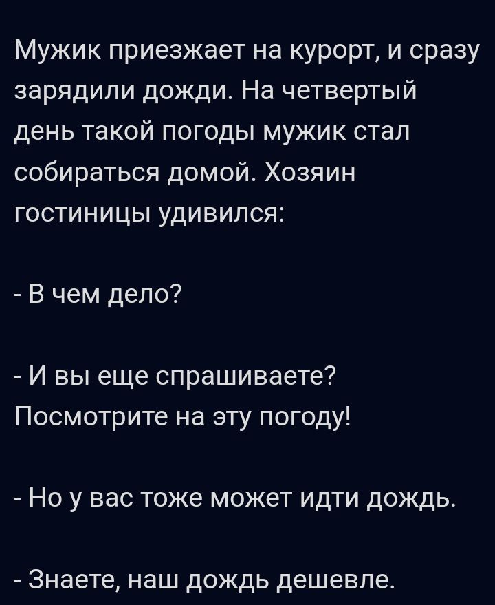 Мужик приезжает на курорт и сразу зарядили дожди На четвертый день такой погоды мужик стал собираться домой Хозяин гостиницы удивился В чем дело И вы еще спрашиваете Посмотрите на эту погоду Но у вас тоже может идти дождь Знаете наш дождь дешевле