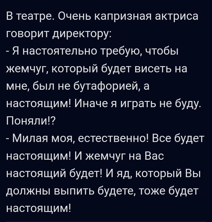 В театре Очень капризная актриса говорит директору Я настоятельно требую чтобы жемчуг который будет висеть на мне был не бутафорией а настоящим Иначе я играть не буду Поняли Милая моя естественно Все будет настоящим И жемчуг на Вас настоящий будет И яд который Вы должны выпить будете тоже будет настоящим