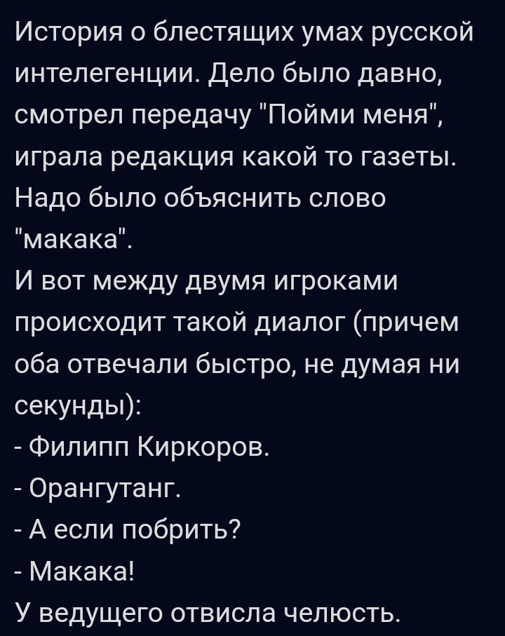 История блестящих умах русской интелегенции Дело было давно смотрел передачу Пойми меня играла редакция какой то газеты Надо было объяснить слово макака И вот между двумя игроками происходит такой диалог причем оба отвечали быстро не думая ни секунды Филипп Киркоров Орангутанг А если побрить Макака У ведущего отвисла челюсть