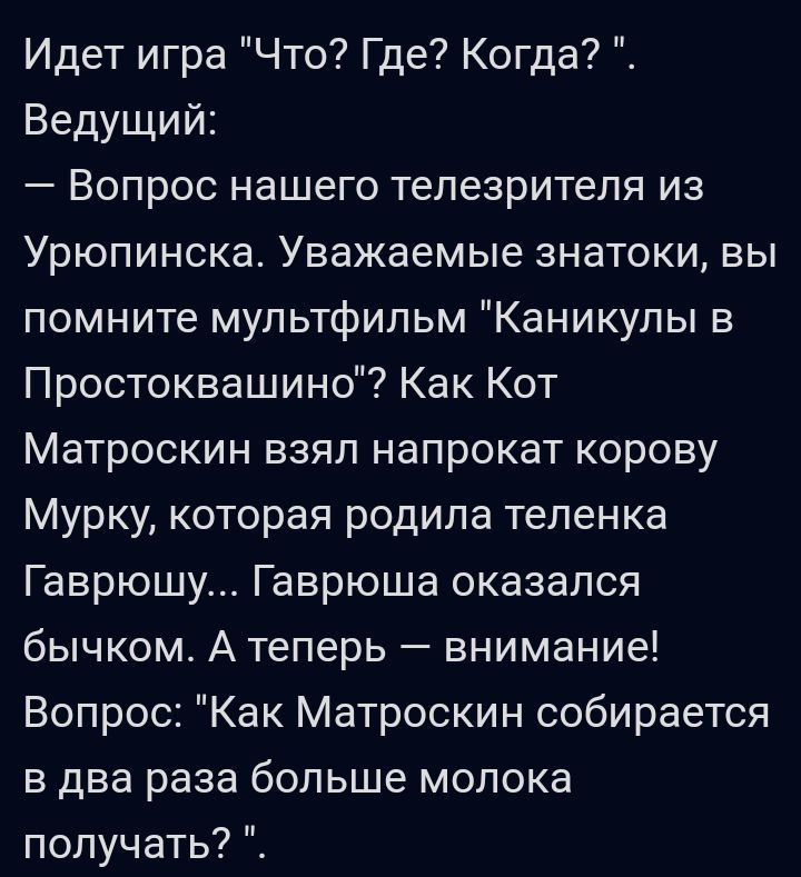 Идет игра Что Где Когда Ведущий Вопрос нашего телезрителя из Урюпинска Уважаемые знатоки вы помните мультфильм Каникулы в Простоквашино Как Кот Матроскин взял напрокат корову Мурку которая родила теленка Гаврюшу Гаврюша оказался бычком А теперь внимание Вопрос Как Матроскин собирается в два раза больше молока получать