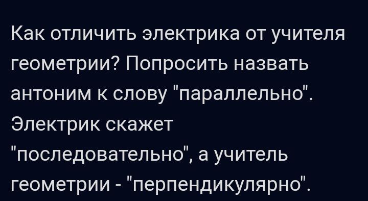 Как отличить электрика от учителя геометрии Попросить назвать антоним к слову параллельно Электрик скажет последовательно а учитель геометрии перпендикулярно