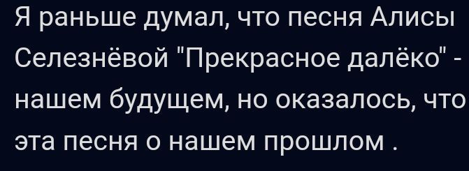 Я раньше думал что песня Алисы Сепезнёвой Прекрасное далёко нашем будущем но оказалось что эта песня о нашем прошлом