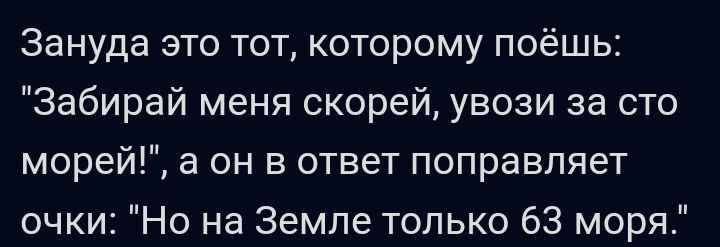 Зануда это тот которому поёшь Забирай меня скорей увози за сто морейі а он в ответ поправляет очки Но на Земле только 63 моря