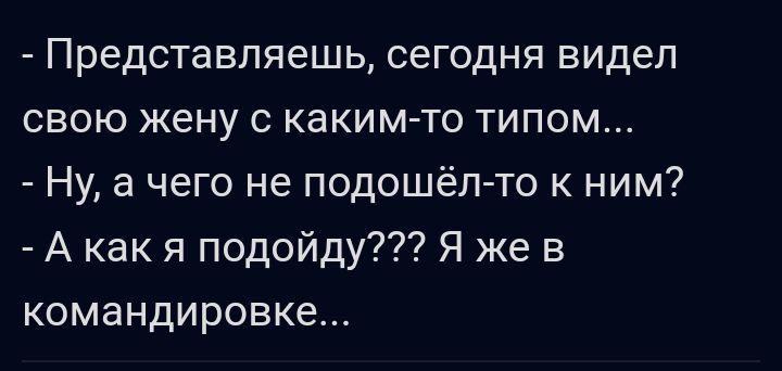 Представляешь сегодня видел свою жену с каким то типом Ну а чего не подошёлто к ним А как я подойду Я же в командировке