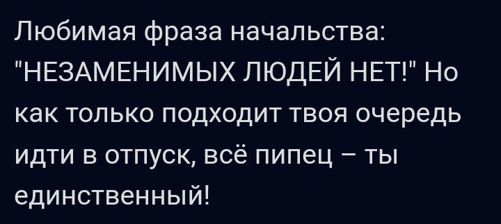 Любимая фраза начальства НЕЗАМЕНИМЫХ ЛЮДЕЙ НЕТ Но как только подходит твоя очередь ИдТИ В ОТПУСК всё пипец ТЫ единственный