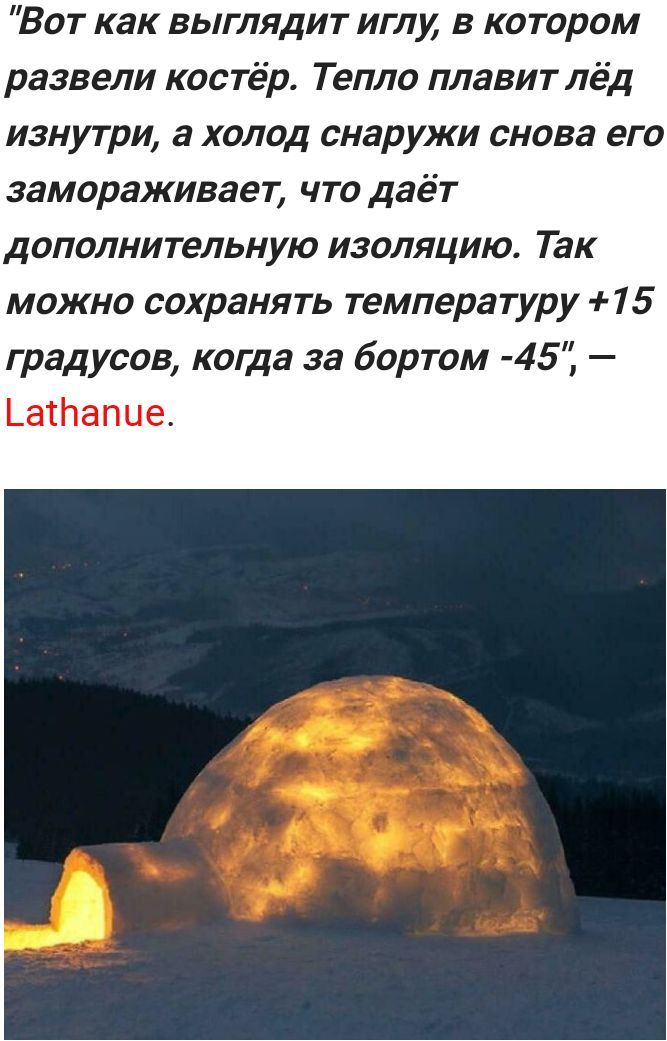 Вот как выглядит иглу в котором развели костёр Тепло плавит лёд изнутри а холод снаружи снова его замораживает что даёт дополнительную изоляцию Так можно сохранять температуру 15 градусов когда за бортом 45 _ а г Н а п и е