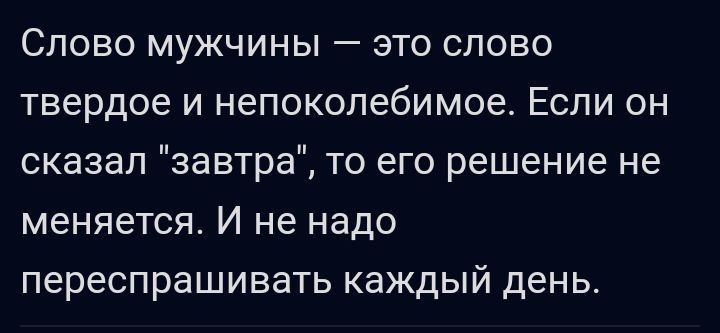 СЛОВО МУЖЧИНЫ ЭТО СЛОВО Твердое И непоколебимое ЕСЛИ ОН сказал завтра то его решение не меняется И не надо переспрашивать каждый день