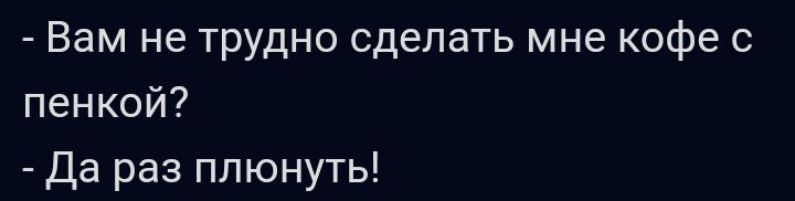 Вам не трудно сделать мне кофе с пенкой Да раз плюнуть