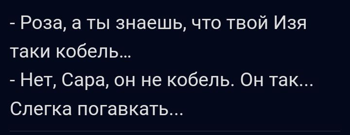 Роза а ты знаешь что твой Изя таки кобель Нет Сара он не кобель Он так Слегка погавкать