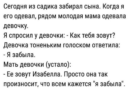 Сегодня из садика забирал сына Когда я его одевал рядом молодая мама одевала девочку Я спросил у девочки Как тебя зовут Девочка тоненьким голоском ответила Я забыла Мать девочки устало Ее зовут Изабелла Просто она так произносит что всем кажется я забыла