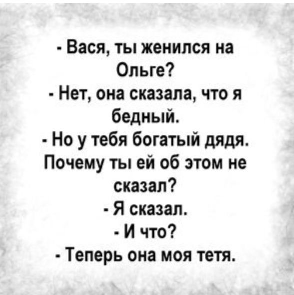 Вася ты женился на Ольге Нет она сказала что я бедный Но у тебя богатый дядя Почему ты ей об этом не сказал Я сказал И что Теперь она моя тетя