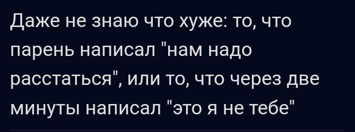 даже не знаю что хуже то что парень написал нам надо расстаться ипи точто через две минуты написал это я не тебе