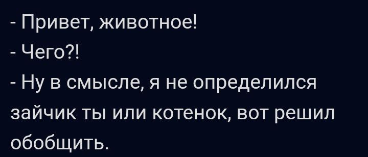 Привет животное Чего Ну в смысле я не определился зайчик ты или котенок вот решил обобщить
