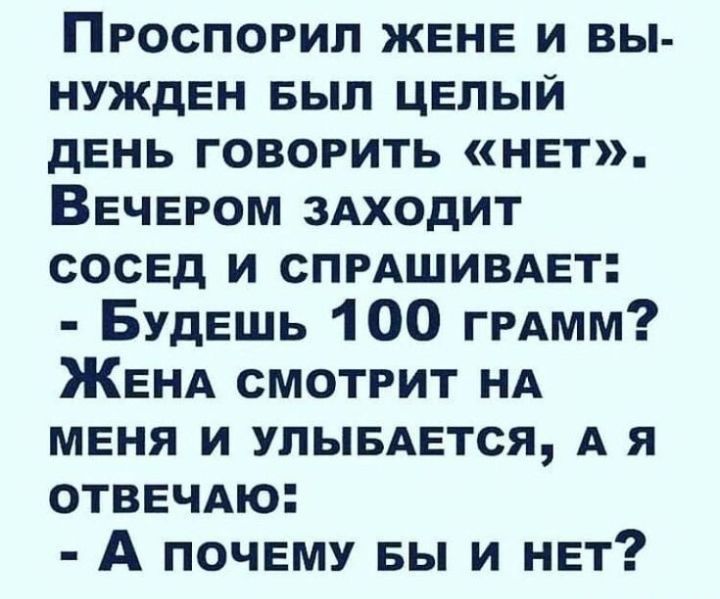 Пгоспорип жене и вы нужден вып целый день говорить нет Вечером здходит сосед и СПРАШИВАЕТ Будешь 100 ГРАММ ЖЕНА смотрит НА меня и пытается А я отвечАю А почему вы и нет