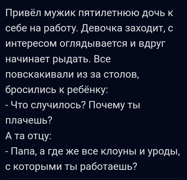 Привёп мужик пятилетнюю дочь к себе на работу Девочка заходит с интересом оглядывается и вдруг начинает рыдать Все повскакивали из за стопов бросились ребёнку Что случилось Почему ты плачешь А та отцу Папа а где же все клоуны и уроды с которыми ты работаешь