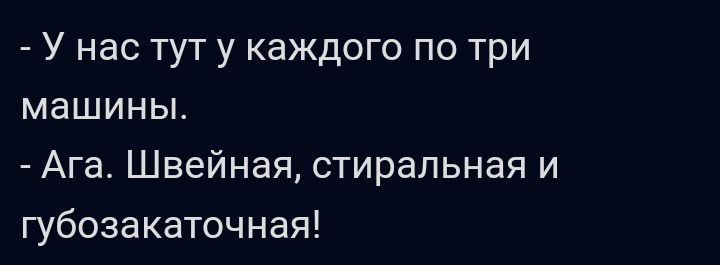 У нас тут у каждого по три машины Ага Швейная стиральная и губозакаточная