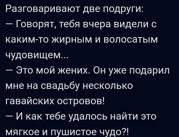 Разговаривают две подруги Говорят тебя вчера видели с какимто жирным и волосатым чудовищем Это мой жених Он уже подарил мне на свадьбу несколько гавайских островов И как тебе удалось найти это мягкое и пушистое чудо