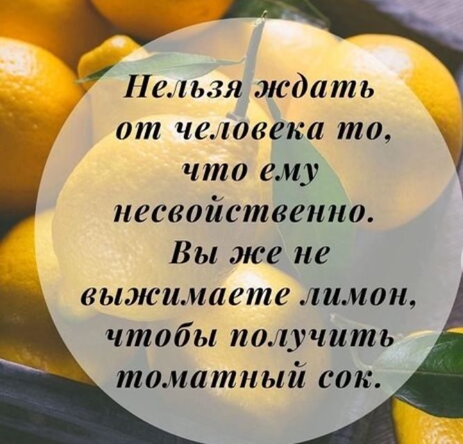 Нельзя ждать 0 человека то что ему иесвойственно Вы же не выжимпете лимон чтобы получить томатный сок