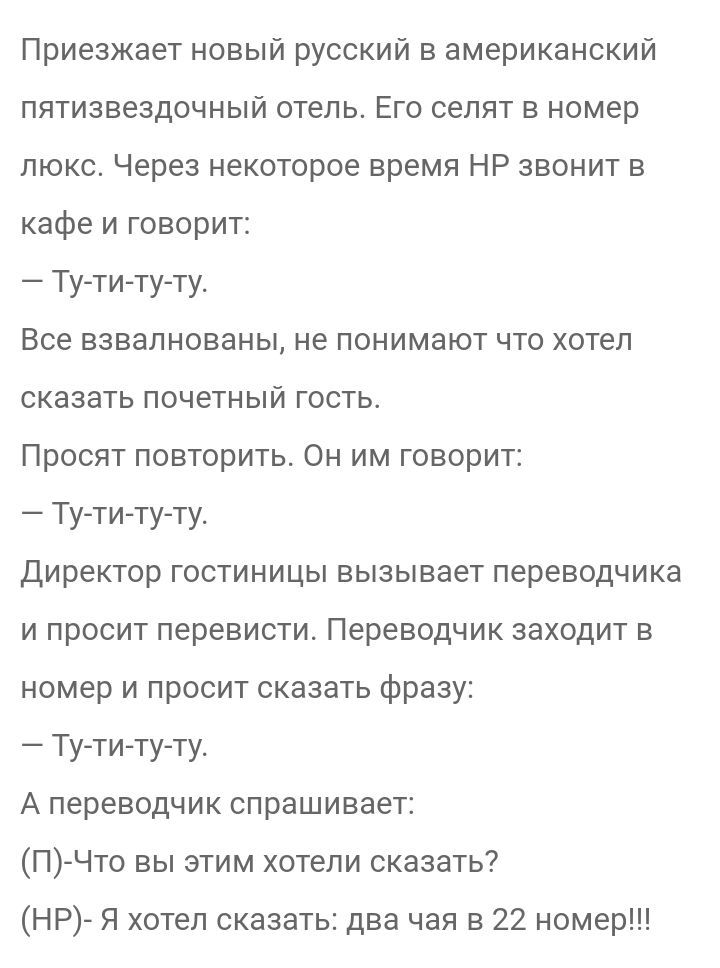 Приезжает новый русский в американский пятизвездочный отель Его селят в номер люкс Через некоторое время НР звонит в кафе и говорит Ту ти ту ту Все взвалнованы не понимают что хотел сказать почетный гость Просят повторить Он им говорит Ту ти ту ту Директор гостиницы вызывает переводчика и просит перевисти Переводчик заходит в номер и просит сказать фразу Ту ти ту ту А переводчик спрашивает П Что в
