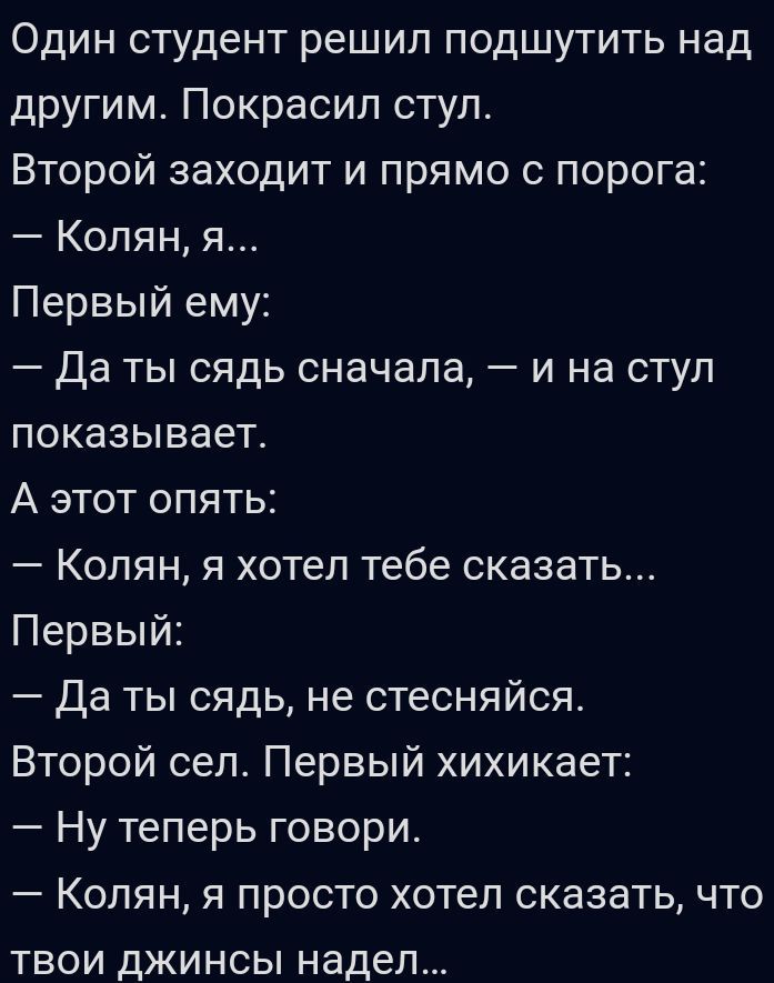 Один студент решил подшутить над другим Покрасил стул Второй заходит и прямо с порога Копян я Первый ему Да ты сядь сначала и на стул показывает А этот опять Копян я хотел тебе сказать Первый Да ты сядь не стесняйся Второй сел Первый хихикает Ну теперь говори Колян я просто хотел сказатьчто твои джинсы надел