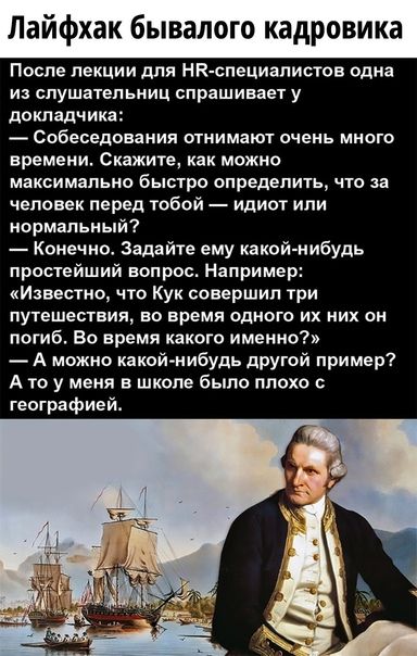 Лаифхак бывалого кадровика После лекции для НК специапиотов одна из слушательниц спрашивает у докладчика Собеседования отнимают очень много времени Скажите как можно максимально быстро определить что за еповек перед тобой идиот или нормальный Конечно Задайте ему какой нибудь простейший вопрос Например Известно что Кук совершил три путешествия во время одного их них он погиб Во время какого именно 